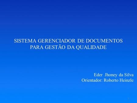 SISTEMA GERENCIADOR DE DOCUMENTOS PARA GESTÃO DA QUALIDADE Eder Jhoney da Silva Orientador: Roberto Heinzle 1.