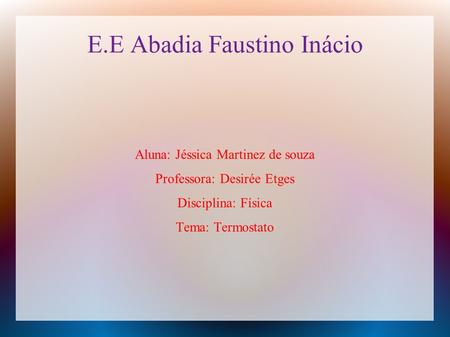 E.E Abadia Faustino Inácio Aluna: Jéssica Martinez de souza Professora: Desirée Etges Disciplina: Física Tema: Termostato.