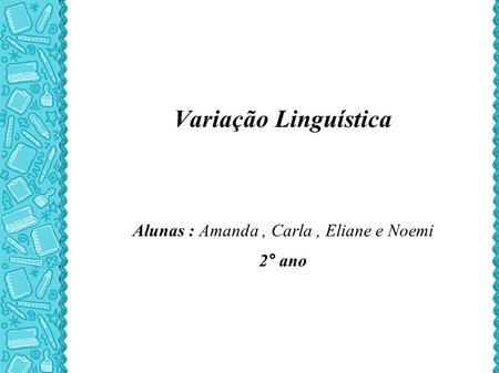 Variação Linguística Alunas : Amanda, Carla, Eliane e Noemi 2° ano.