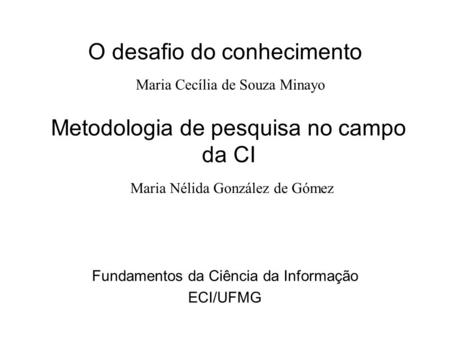O desafio do conhecimento Fundamentos da Ciência da Informação ECI/UFMG Maria Cecília de Souza Minayo Metodologia de pesquisa no campo da CI Maria Nélida.