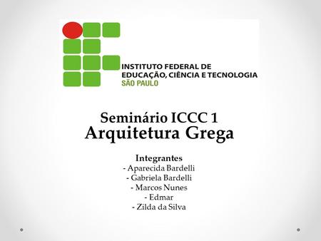 Seminário ICCC 1 Arquitetura Grega Integrantes - Aparecida Bardelli - Gabriela Bardelli - Marcos Nunes - Edmar - Zilda da Silva.