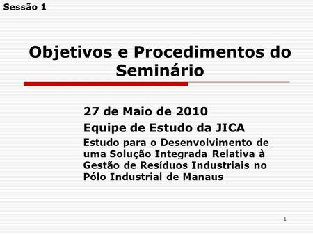 1 Objetivos e Procedimentos do Seminário 27 de Maio de 2010 Equipe de Estudo da JICA Estudo para o Desenvolvimento de uma Solução Integrada Relativa à.