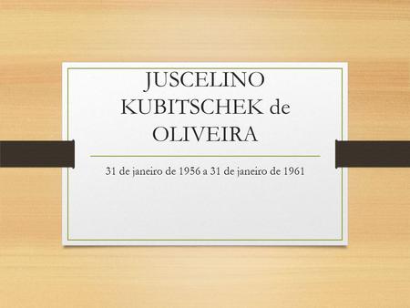 JUSCELINO KUBITSCHEK de OLIVEIRA 31 de janeiro de 1956 a 31 de janeiro de 1961.