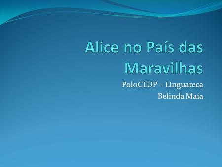 PoloCLUP – Linguateca Belinda Maia. Alice in Wonderland Alice wonders…. Whether she is mad – or everyone else is… Yet she manages to ‘go with the flow’