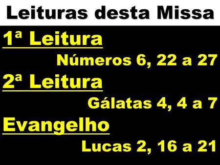 Leituras desta Missa 1ª Leitura Números 6, 22 a 27 2ª Leitura Gálatas 4, 4 a 7 Evangelho Lucas 2, 16 a 21.