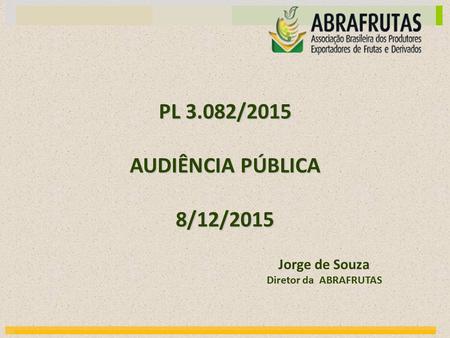 PL 3.082/2015 AUDIÊNCIA PÚBLICA 8/12/2015 Jorge de Souza Diretor da ABRAFRUTAS.