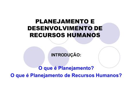 PLANEJAMENTO E DESENVOLVIMENTO DE RECURSOS HUMANOS INTRODUÇÃO: O que é Planejamento? O que é Planejamento de Recursos Humanos?