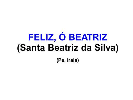 FELIZ, Ó BEATRIZ (Santa Beatriz da Silva) (Pe. Irala)