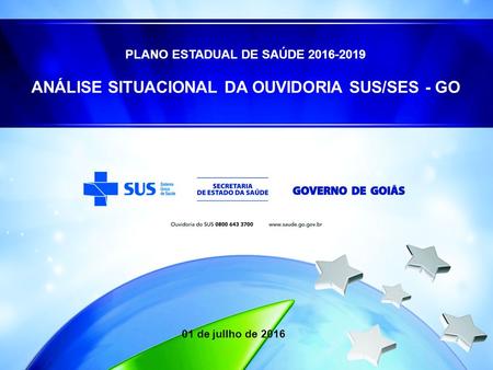 PLANO ESTADUAL DE SAÚDE 2016-2019 ANÁLISE SITUACIONAL DA OUVIDORIA SUS/SES - GO 01 de jullho de 2016.