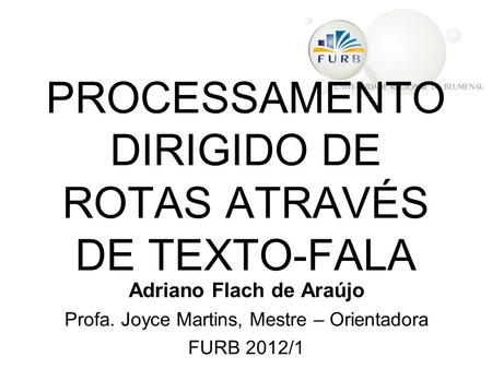 PROCESSAMENTO DIRIGIDO DE ROTAS ATRAVÉS DE TEXTO-FALA Adriano Flach de Araújo Profa. Joyce Martins, Mestre – Orientadora FURB 2012/1.