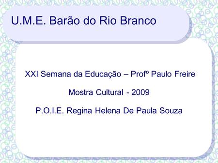 U.M.E. Barão do Rio Branco XXI Semana da Educação – Profº Paulo Freire Mostra Cultural - 2009 P.O.I.E. Regina Helena De Paula Souza.