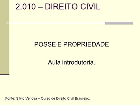 2.010 – DIREITO CIVIL POSSE E PROPRIEDADE Aula introdutória. Fonte: Silvio Venosa – Curso de Direito Civil Brasileiro.