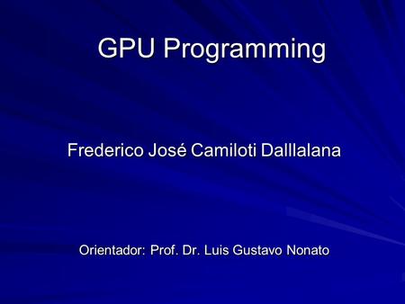 GPU Programming Frederico José Camiloti Dalllalana Orientador: Prof. Dr. Luis Gustavo Nonato.