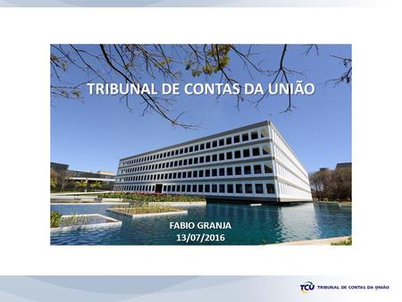 TRIBUNAL DE CONTAS DA UNIÃO FABIO GRANJA 13/07/2016 1.