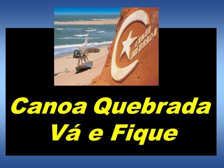 Canoa Quebrada Vá e Fique É com estas palavras que o consagrado rep ó rter Ricardo Freire definiu com precisão como se deve conhecer a famosa praia de.