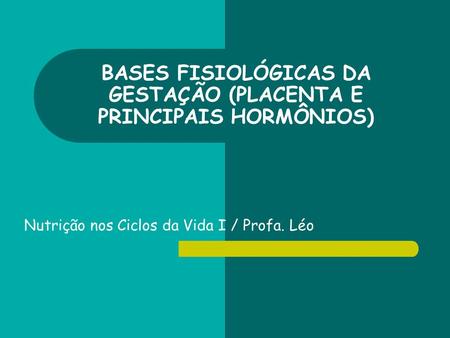 BASES FISIOLÓGICAS DA GESTAÇÃO (PLACENTA E PRINCIPAIS HORMÔNIOS) Nutrição nos Ciclos da Vida I / Profa. Léo.