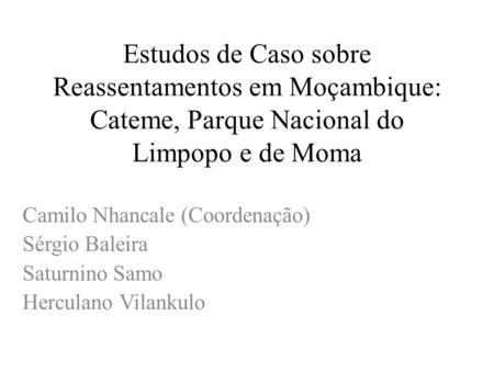 Estudos de Caso sobre Reassentamentos em Moçambique: Cateme, Parque Nacional do Limpopo e de Moma Camilo Nhancale (Coordenação) Sérgio Baleira Saturnino.