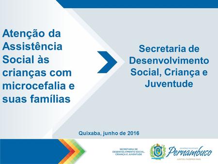 Secretaria de Desenvolvimento Social, Criança e Juventude Quixaba, junho de 2016 Atenção da Assistência Social às crianças com microcefalia e suas famílias.