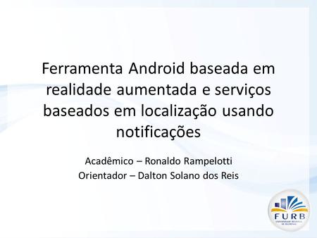Ferramenta Android baseada em realidade aumentada e serviços baseados em localização usando notificações Acadêmico – Ronaldo Rampelotti Orientador – Dalton.