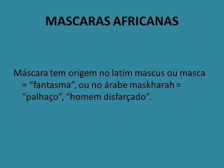 MASCARAS AFRICANAS Máscara tem origem no latim mascus ou masca = “fantasma”, ou no árabe maskharah = “palhaço”, “homem disfarçado”.