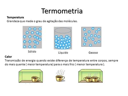 Termometria Calor Transmissão de energia quando existe diferença de temperatura entre corpos, sempre do mais quente ( maior temperatura) para o mais frio.