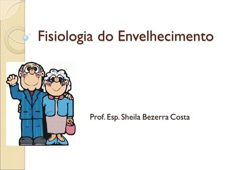 Fisiologia do Envelhecimento Prof. Esp. Sheila Bezerra Costa.