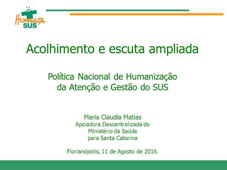 Acolhimento e escuta ampliada Política Nacional de Humanização da Atenção e Gestão do SUS Maria Claudia Matias Apoiadora Descentralizada do Ministério.