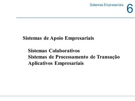 6 Sistemas Empresariais Sistemas de Apoio Empresariais Sistemas Colaborativos Sistemas de Processamento de Transação Aplicativos Empresariais.