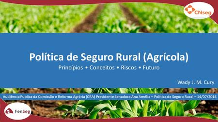 Política de Seguro Rural (Agrícola) Princípios Conceitos Riscos Futuro Wady J. M. Cury Audiência Publica da Comissão e Reforma Agrária (CRA) Presidente.