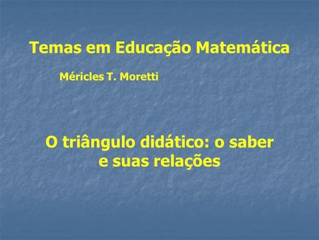 O triângulo didático: o saber e suas relações Temas em Educação Matemática Méricles T. Moretti.