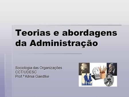 Teorias e abordagens da Administração Sociologia das Organizações CCT/UDESC Prof.ª Kênia Gaedtke.