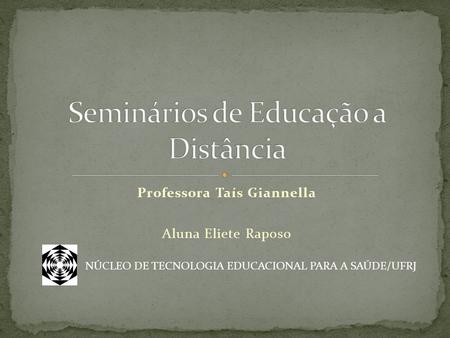 Professora Taís Giannella Aluna Eliete Raposo NÚCLEO DE TECNOLOGIA EDUCACIONAL PARA A SAÚDE/UFRJ.
