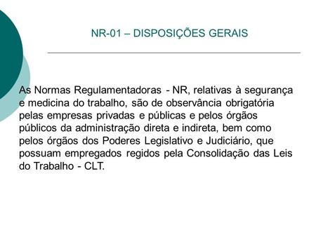NR-01 – DISPOSIÇÕES GERAIS As Normas Regulamentadoras - NR, relativas à segurança e medicina do trabalho, são de observância obrigatória pelas empresas.