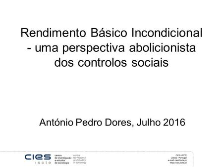 Rendimento Básico Incondicional - uma perspectiva abolicionista dos controlos sociais António Pedro Dores, Julho 2016.