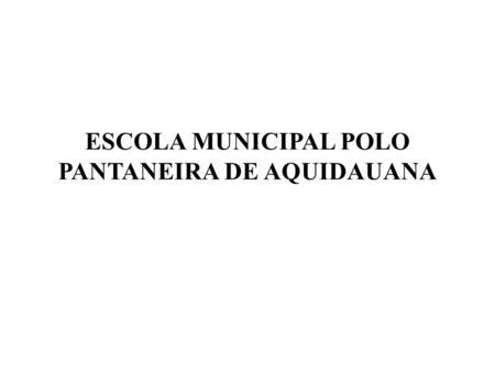 ESCOLA MUNICIPAL POLO PANTANEIRA DE AQUIDAUANA. Quantidade de Escolas São cinco Núcleos localizados no pantanal da região de Aquidauana, sendo: Escola.