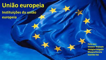 União europeia Feito por: Viviane Andrade Adalgisa delgado Elisiana Pereira Ivanilde Vaz I Instituições da união europeia.