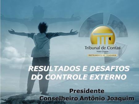 RESULTADOS E DESAFIOS DO CONTROLE EXTERNO Presidente Conselheiro Antônio Joaquim.