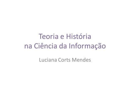 Teoria e História na Ciência da Informação Luciana Corts Mendes.