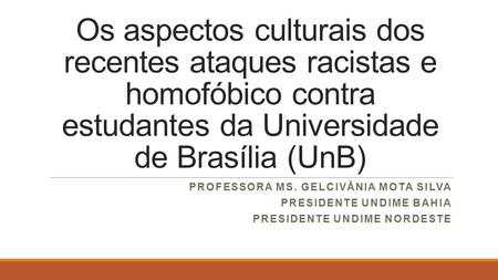 Os aspectos culturais dos recentes ataques racistas e homofóbico contra estudantes da Universidade de Brasília (UnB) PROFESSORA MS. GELCIVÂNIA MOTA SILVA.