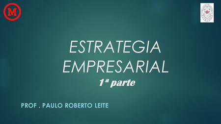 ESTRATEGIA EMPRESARIAL 1ª parte PROF. PAULO ROBERTO LEITE.