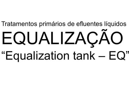 Tratamentos primários de efluentes líquidos EQUALIZAÇÃO “Equalization tank – EQ”