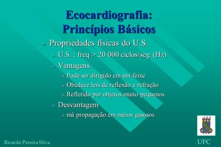 Ricardo Pereira Silva UFC e Ecocardiografia: Princípios Básicos » Propriedades físicas do U.S. » U.S. : freq > 20 000 ciclos/seg (Hz) » Vantagens » Pode.