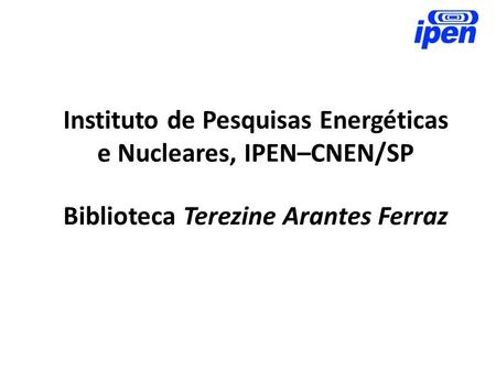 Instituto de Pesquisas Energéticas e Nucleares, IPEN–CNEN/SP Biblioteca Terezine Arantes Ferraz.