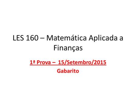 LES 160 – Matemática Aplicada a Finanças 1ª Prova – 15/Setembro/2015 Gabarito.
