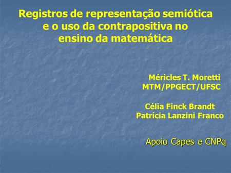 Méricles T. Moretti MTM/PPGECT/UFSC Registros de representação semiótica e o uso da contrapositiva no ensino da matemática Apoio Capes e CNPq Célia Finck.