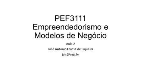 PEF3111 Empreendedorismo e Modelos de Negócio Aula 2 José Antonio Lerosa de Siqueira