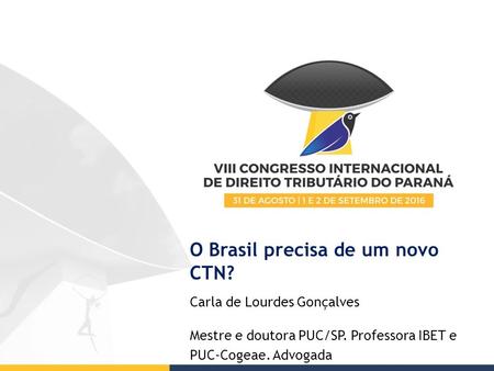 O Brasil precisa de um novo CTN? Carla de Lourdes Gonçalves Mestre e doutora PUC/SP. Professora IBET e PUC-Cogeae. Advogada.