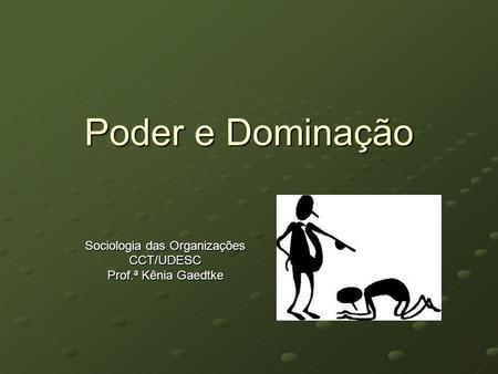 Poder e Dominação Sociologia das Organizações CCT/UDESC Prof.ª Kênia Gaedtke.