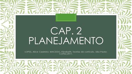 Cap. 2 Planejamento LOPES, Alice Casimiro; MACEDO, Elizabeth. Teorias de currículo. São Paulo: Cortez,2011.