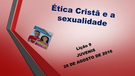 Ética Cristã e a sexualidade Lição 9 JUVENIS 28 DE AGOSTO DE 2016.